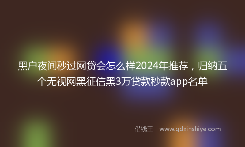 黑户夜间秒过网贷会怎么样2024年推荐，归纳五个无视网黑征信黑3万贷款秒款app名单