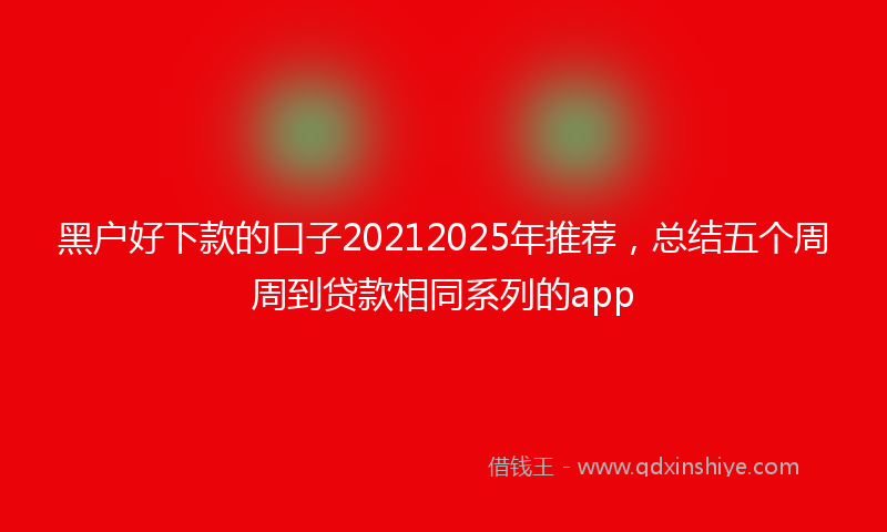 黑户好下款的口子20212025年推荐，总结五个周周到贷款相同系列的app