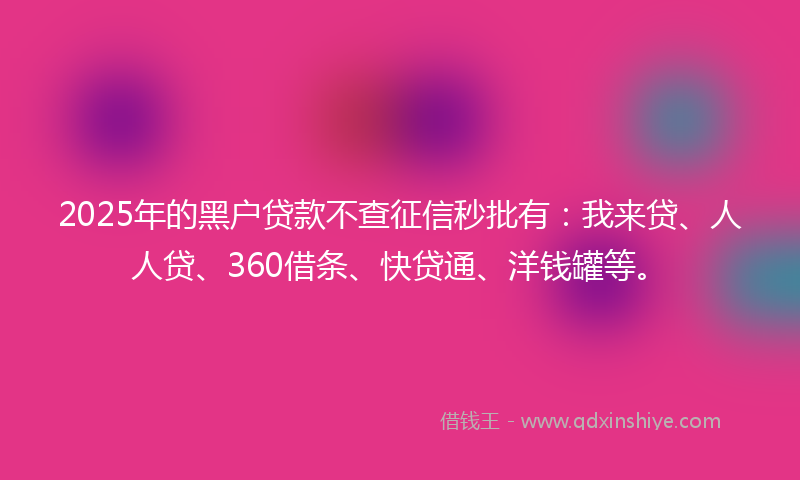 2025年的黑户贷款不查征信秒批有：我来贷、人人贷、360借条、快贷通、洋钱罐等。