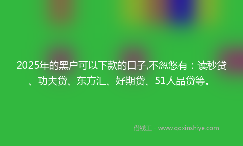 2025年的黑户可以下款的口子,不忽悠有：读秒贷、功夫贷、东方汇、好期贷、51人品贷等。