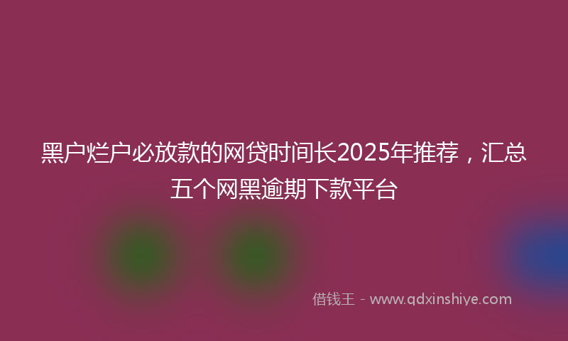 黑户烂户必放款的网贷时间长2025年推荐，汇总五个网黑逾期下款平台