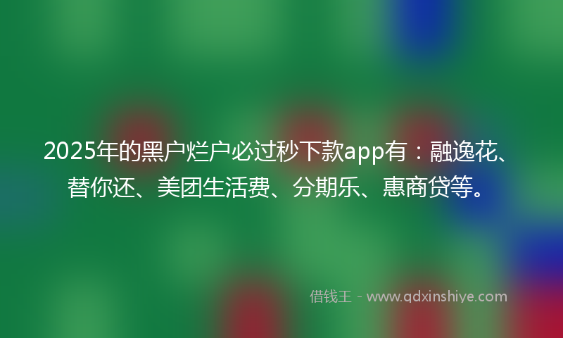 2025年的黑户烂户必过秒下款app有：融逸花、替你还、美团生活费、分期乐、惠商贷等。