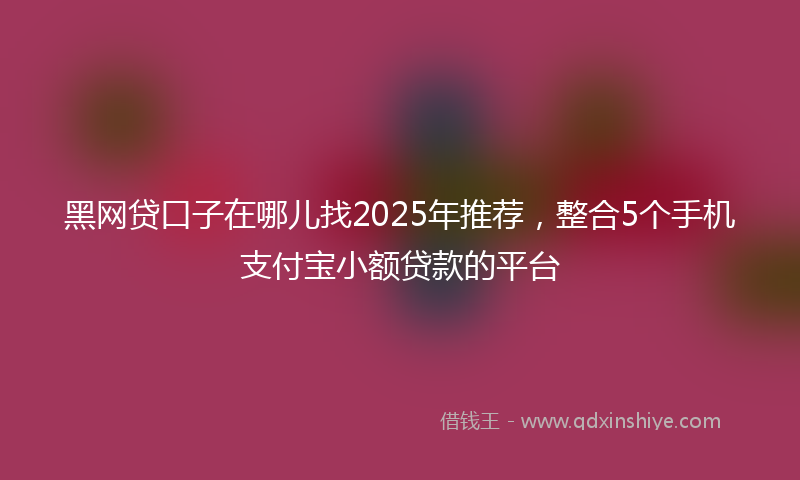 黑网贷口子在哪儿找2025年推荐，整合5个手机支付宝小额贷款的平台