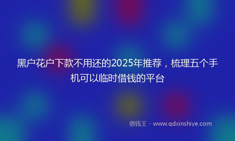 黑户花户下款不用还的2025年推荐，梳理五个手机可以临时借钱的平台