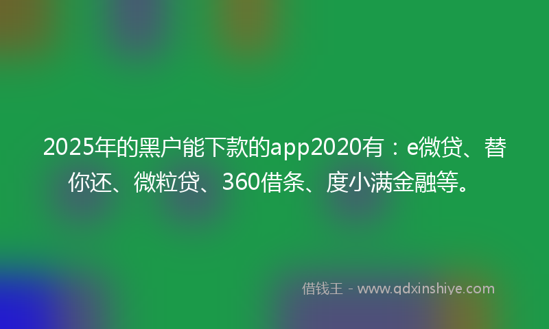 2025年的黑户能下款的app2020有：e微贷、替你还、微粒贷、360借条、度小满金融等。