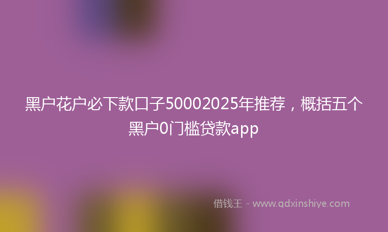 黑户花户必下款口子50002025年推荐，概括五个黑户0门槛贷款app