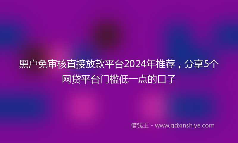 黑户免审核直接放款平台2024年推荐，分享5个网贷平台门槛低一点的口子