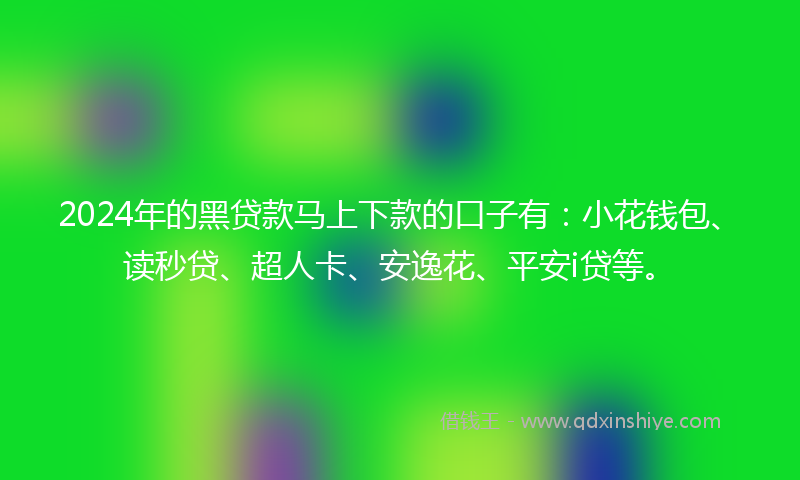 2024年的黑贷款马上下款的口子有：小花钱包、读秒贷、超人卡、安逸花、平安i贷等。