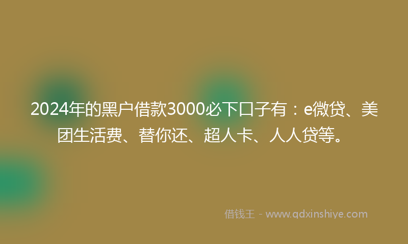 2024年的黑户借款3000必下口子有：e微贷、美团生活费、替你还、超人卡、人人贷等。