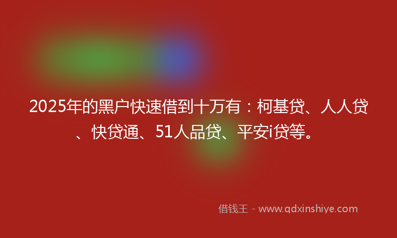 2025年的黑户快速借到十万有：柯基贷、人人贷、快贷通、51人品贷、平安i贷等。