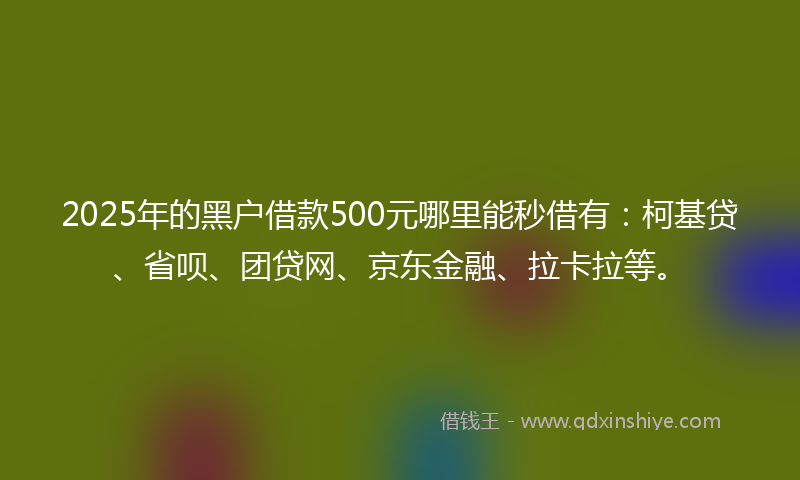 2025年的黑户借款500元哪里能秒借有：柯基贷、省呗、团贷网、京东金融、拉卡拉等。
