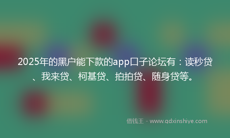 2025年的黑户能下款的app口子论坛有：读秒贷、我来贷、柯基贷、拍拍贷、随身贷等。