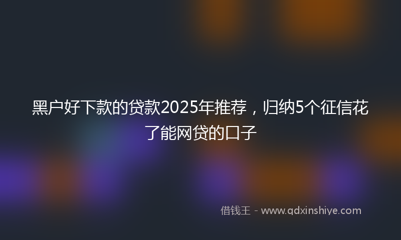 黑户好下款的贷款2025年推荐，归纳5个征信花了能网贷的口子