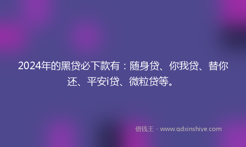 2024年的黑贷必下款有：随身贷、你我贷、替你还、平安i贷、微粒贷等。