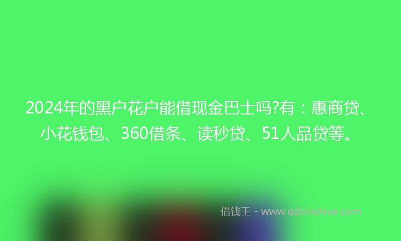 2024年的黑户花户能借现金巴士吗?有：惠商贷、小花钱包、360借条、读秒贷、51人品贷等。