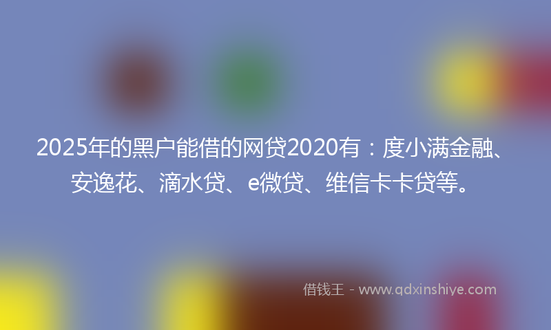 2025年的黑户能借的网贷2020有：度小满金融、安逸花、滴水贷、e微贷、维信卡卡贷等。
