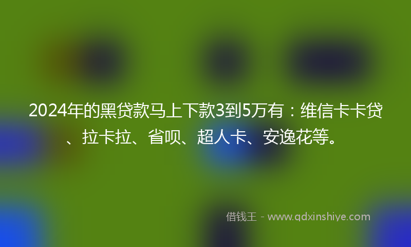 2024年的黑贷款马上下款3到5万有：维信卡卡贷、拉卡拉、省呗、超人卡、安逸花等。