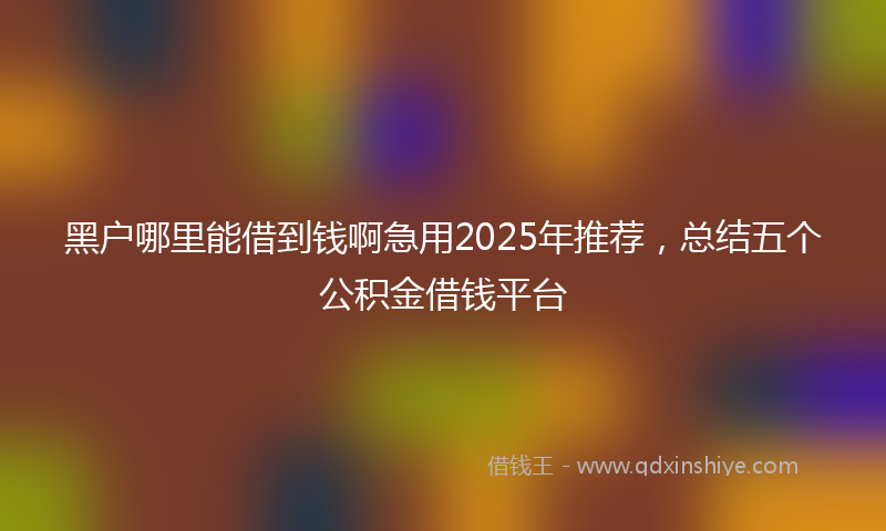 黑户哪里能借到钱啊急用2025年推荐，总结五个公积金借钱平台
