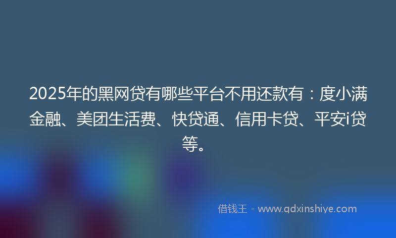 2025年的黑网贷有哪些平台不用还款有：度小满金融、美团生活费、快贷通、信用卡贷、平安i贷等。