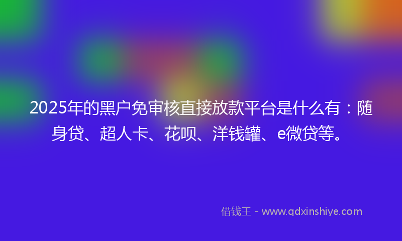 2025年的黑户免审核直接放款平台是什么有：随身贷、超人卡、花呗、洋钱罐、e微贷等。