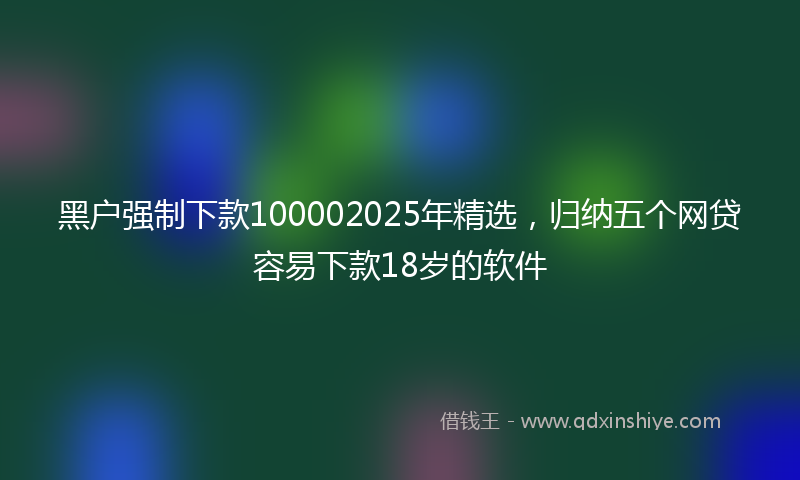 黑户强制下款100002025年精选，归纳五个网贷容易下款18岁的软件