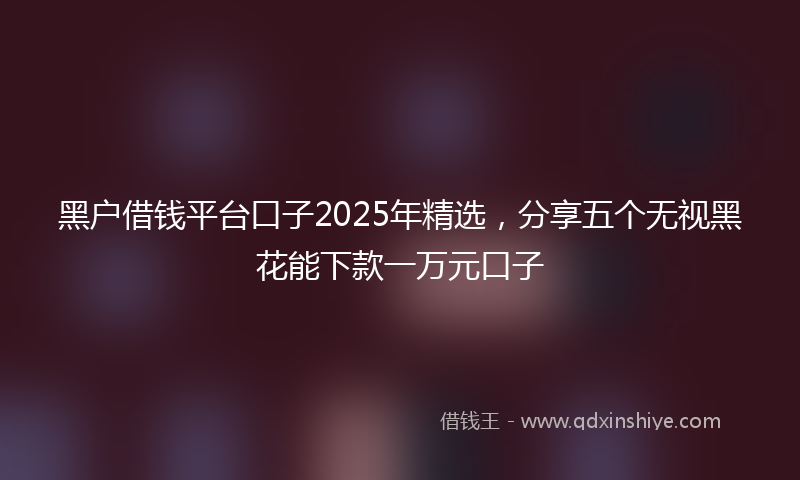 黑户借钱平台口子2025年精选，分享五个无视黑花能下款一万元口子