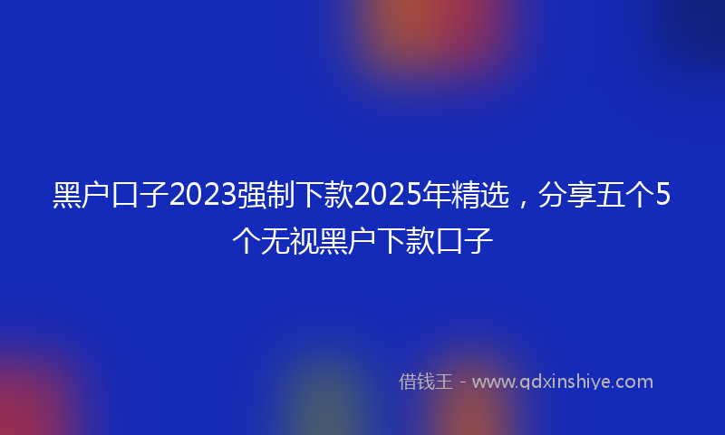 黑户口子2023强制下款2025年精选，分享五个5个无视黑户下款口子