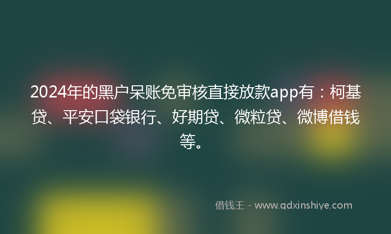 2024年的黑户呆账免审核直接放款app有：柯基贷、平安口袋银行、好期贷、微粒贷、微博借钱等。