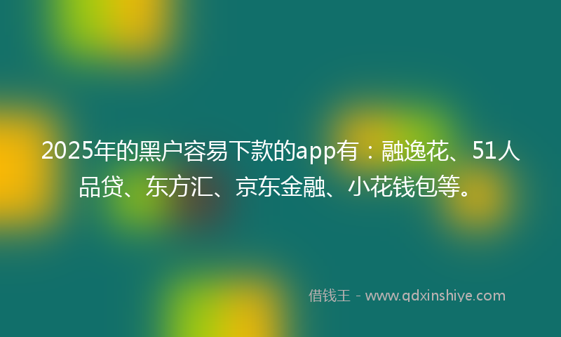 2025年的黑户容易下款的app有：融逸花、51人品贷、东方汇、京东金融、小花钱包等。