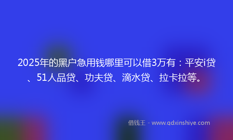 2025年的黑户急用钱哪里可以借3万有：平安i贷、51人品贷、功夫贷、滴水贷、拉卡拉等。