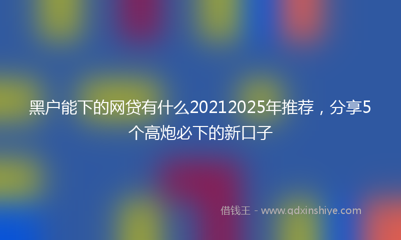 黑户能下的网贷有什么20212025年推荐，分享5个高炮必下的新口子