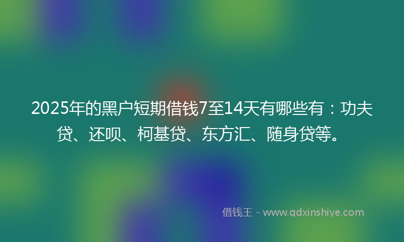 2025年的黑户短期借钱7至14天有哪些有：功夫贷、还呗、柯基贷、东方汇、随身贷等。