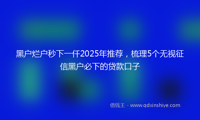 黑户烂户秒下一仟2025年推荐，梳理5个无视征信黑户必下的贷款口子