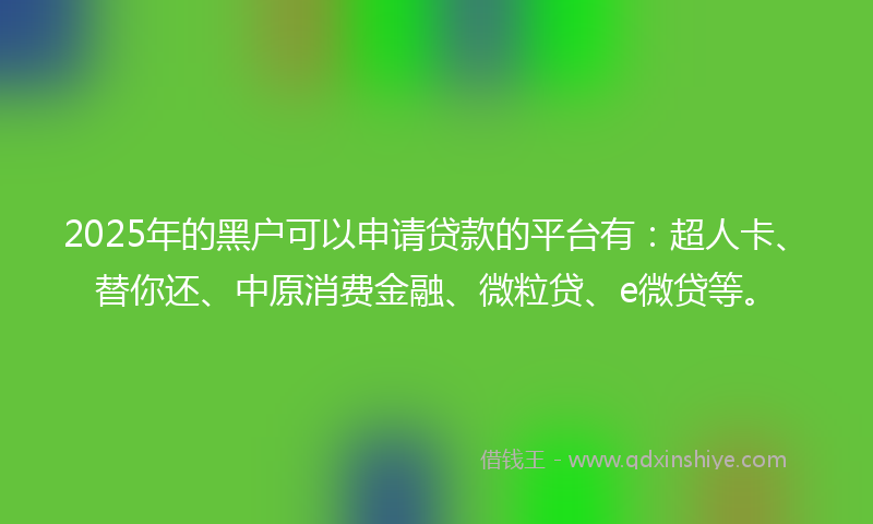 2025年的黑户可以申请贷款的平台有：超人卡、替你还、中原消费金融、微粒贷、e微贷等。