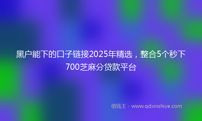 黑户能下的口子链接2025年精选，整合5个秒下700芝麻分贷款平台