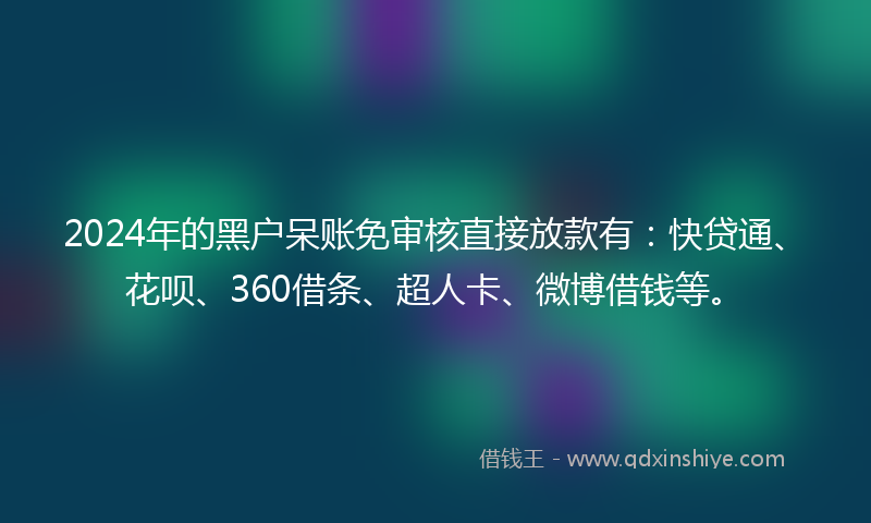 2024年的黑户呆账免审核直接放款有：快贷通、花呗、360借条、超人卡、微博借钱等。