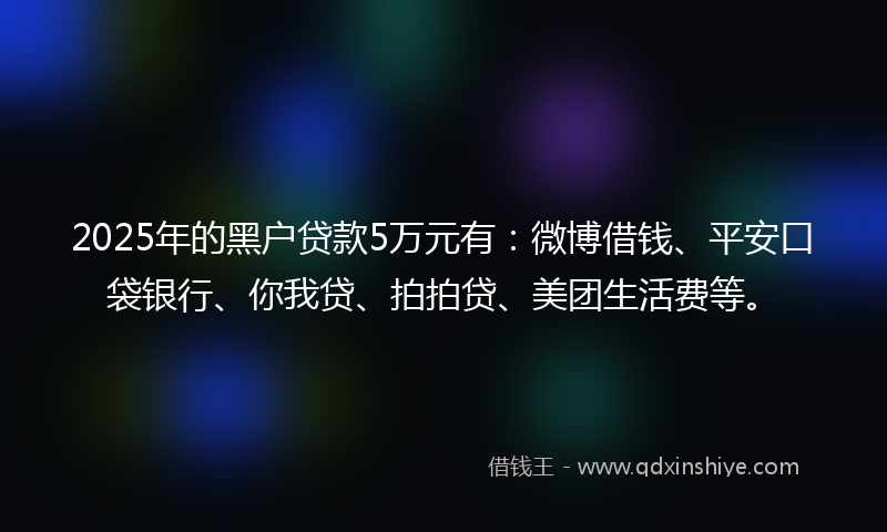 2025年的黑户贷款5万元有：微博借钱、平安口袋银行、你我贷、拍拍贷、美团生活费等。