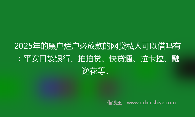 2025年的黑户烂户必放款的网贷私人可以借吗有：平安口袋银行、拍拍贷、快贷通、拉卡拉、融逸花等。