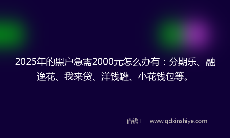 2025年的黑户急需2000元怎么办有：分期乐、融逸花、我来贷、洋钱罐、小花钱包等。