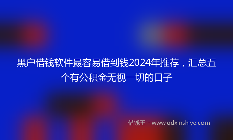 黑户借钱软件最容易借到钱2024年推荐，汇总五个有公积金无视一切的口子