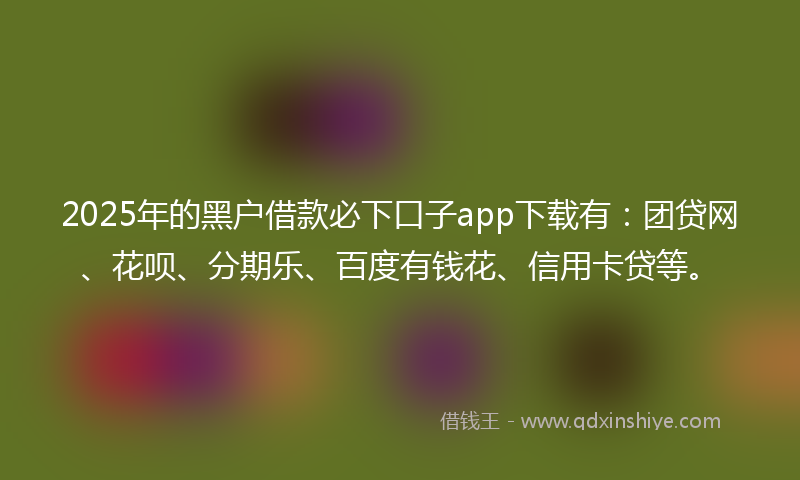 2025年的黑户借款必下口子app下载有：团贷网、花呗、分期乐、百度有钱花、信用卡贷等。
