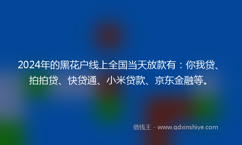 2024年的黑花户线上全国当天放款有：你我贷、拍拍贷、快贷通、小米贷款、京东金融等。