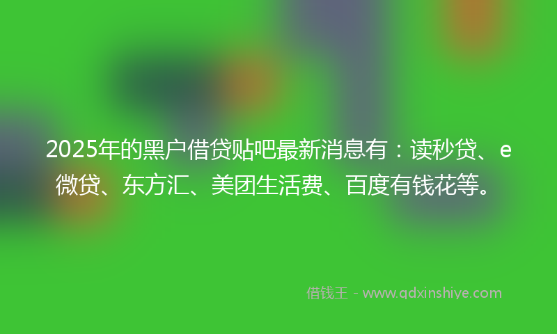 2025年的黑户借贷贴吧最新消息有：读秒贷、e微贷、东方汇、美团生活费、百度有钱花等。