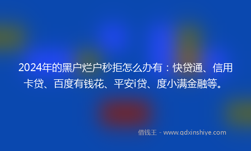 2024年的黑户烂户秒拒怎么办有：快贷通、信用卡贷、百度有钱花、平安i贷、度小满金融等。