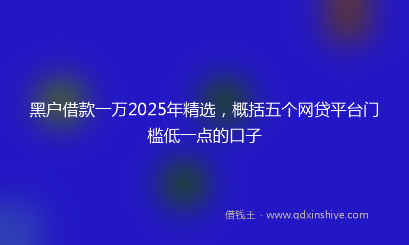 黑户借款一万2025年精选，概括五个网贷平台门槛低一点的口子