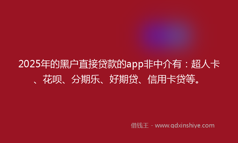 2025年的黑户直接贷款的app非中介有：超人卡、花呗、分期乐、好期贷、信用卡贷等。