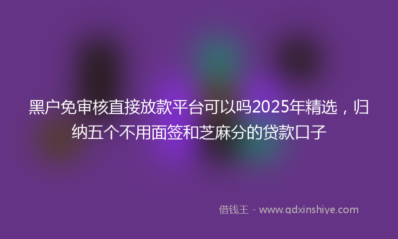 黑户免审核直接放款平台可以吗2025年精选，归纳五个不用面签和芝麻分的贷款口子