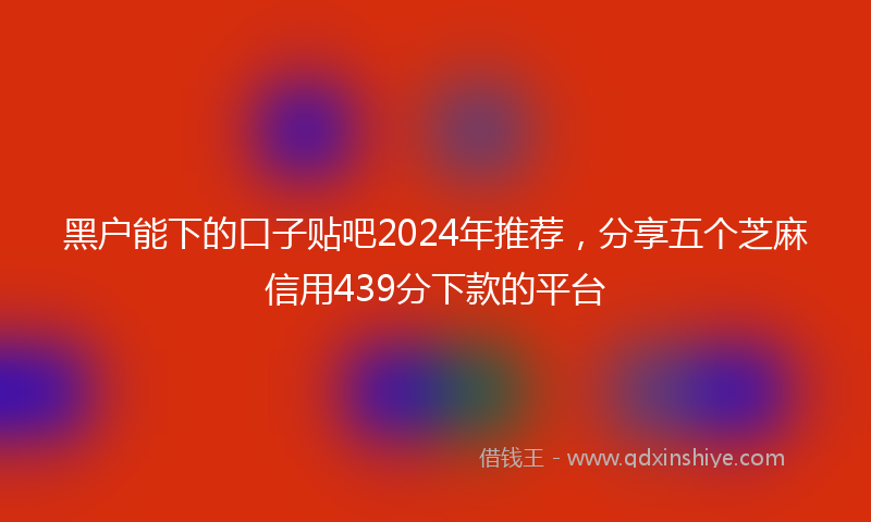 黑户能下的口子贴吧2024年推荐，分享五个芝麻信用439分下款的平台