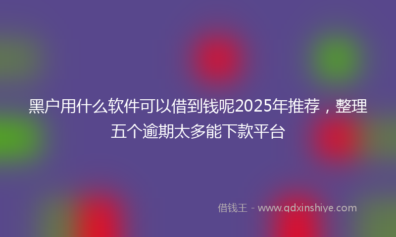 黑户用什么软件可以借到钱呢2025年推荐，整理五个逾期太多能下款平台