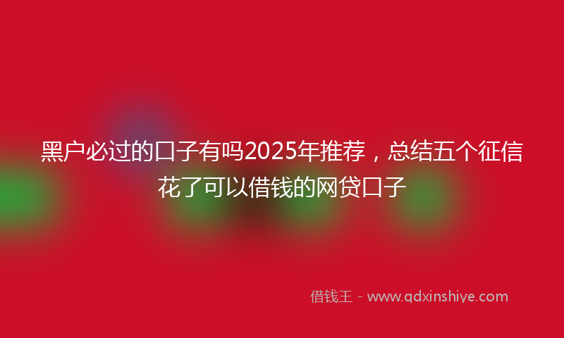 黑户必过的口子有吗2025年推荐，总结五个征信花了可以借钱的网贷口子